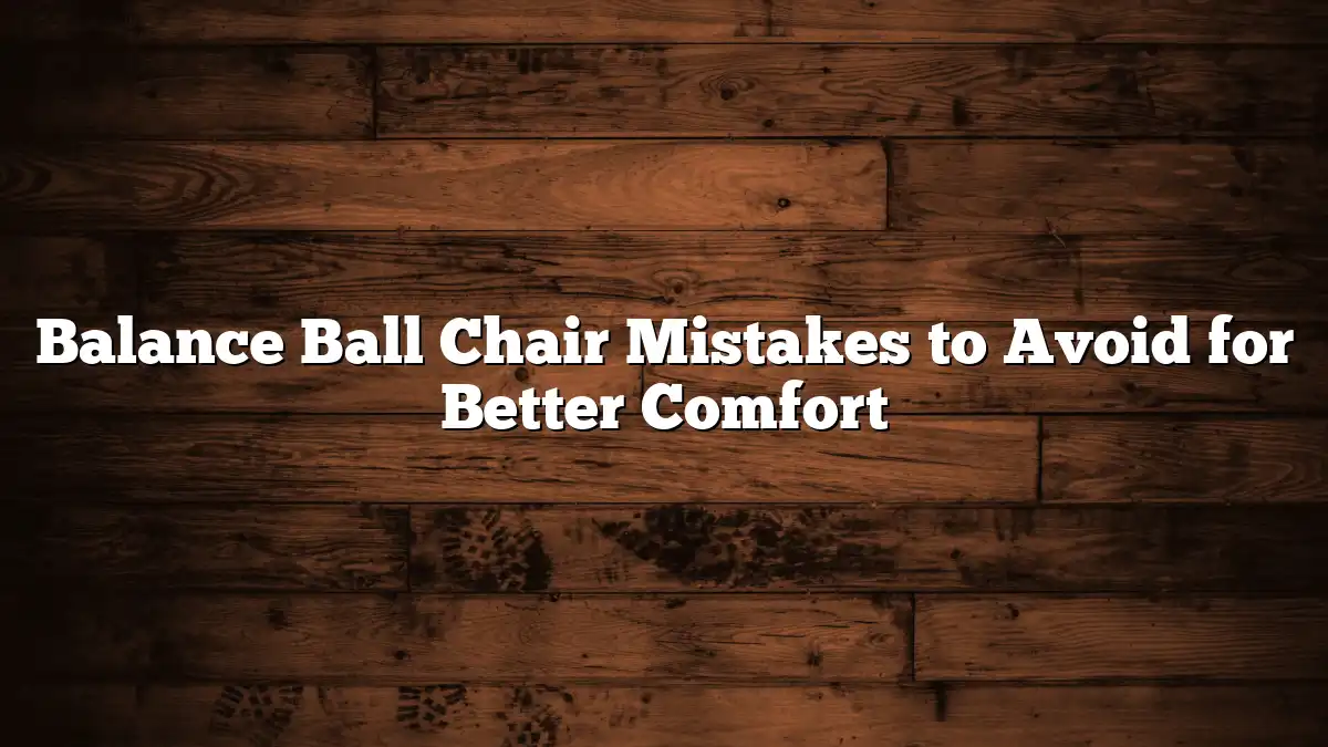 Balance Ball Chair Mistakes to Avoid for Better Comfort