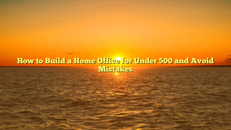 How to Build a Home Office for Under 500 and Avoid Mistakes