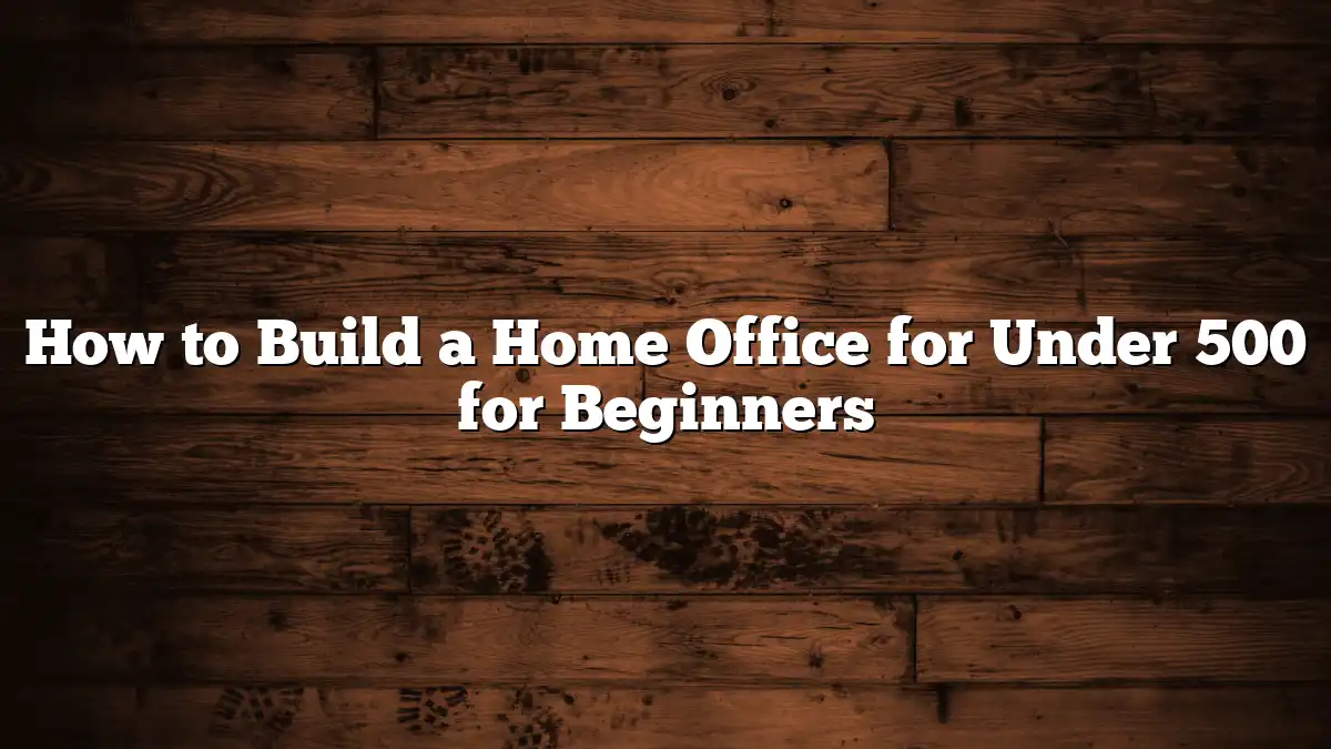 How to Build a Home Office for Under 500 for Beginners