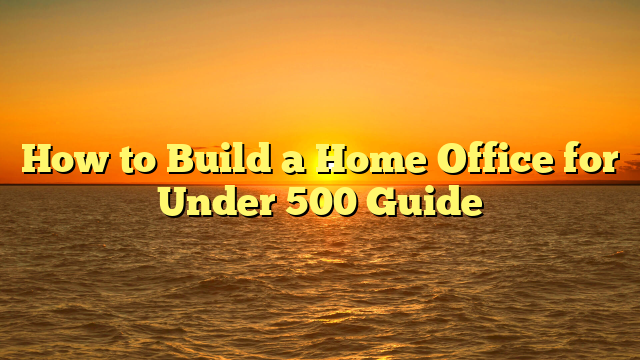 How to Build a Home Office for Under 500 Guide