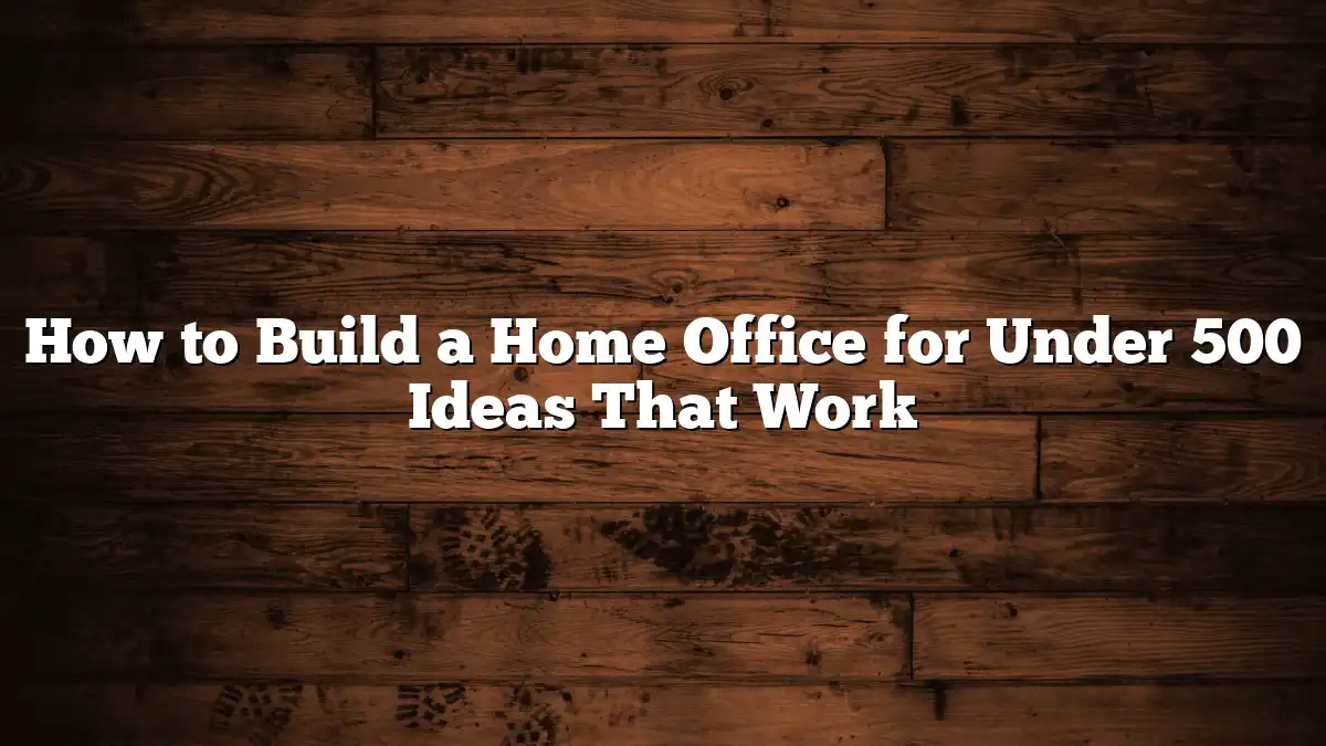 How to Build a Home Office for Under 500 Ideas That Work