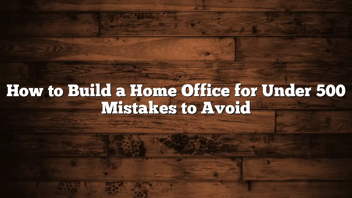How to Build a Home Office for Under 500 Mistakes to Avoid