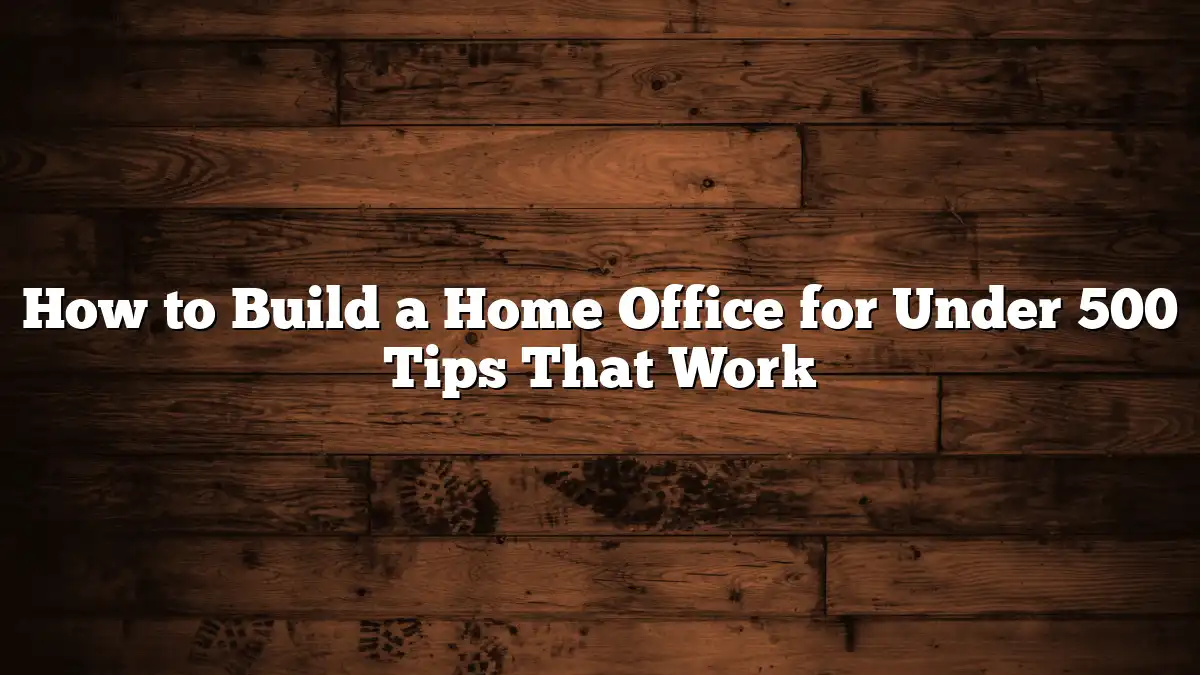 How to Build a Home Office for Under 500 Tips That Work