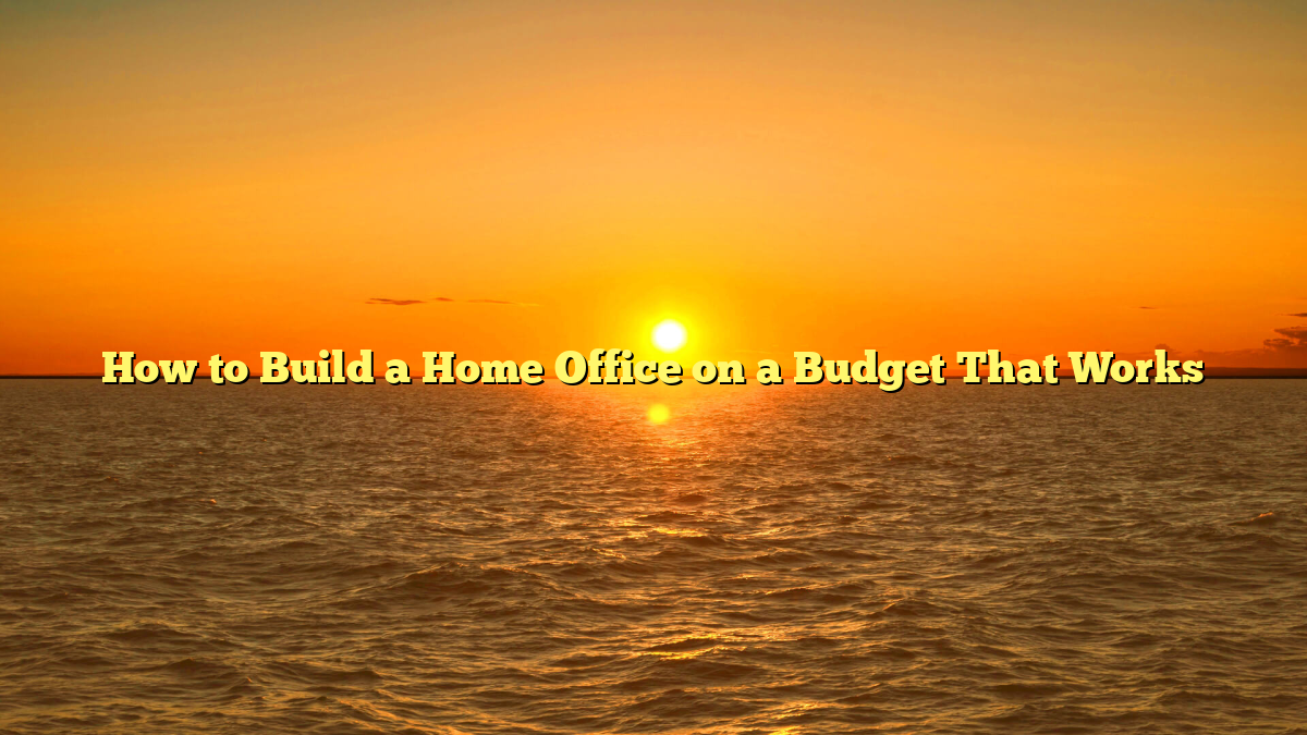 How to Build a Home Office on a Budget That Works