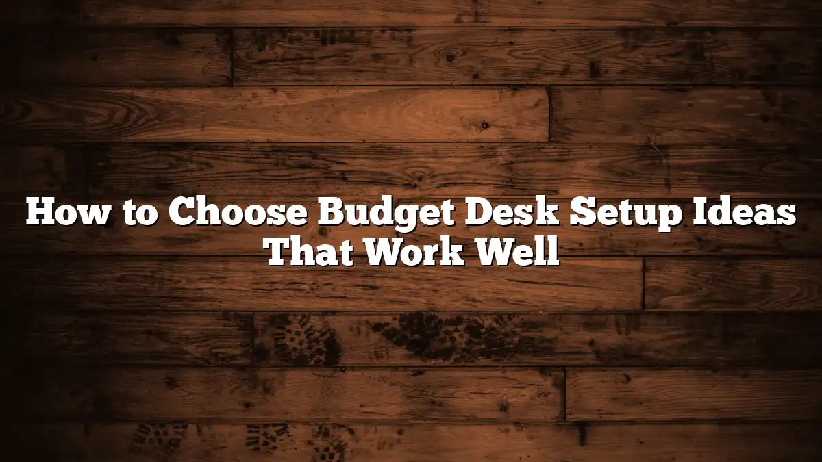 How to Choose Budget Desk Setup Ideas That Work Well