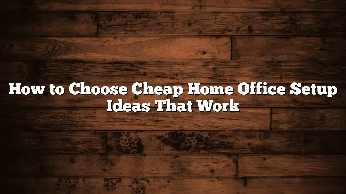 How to Choose Cheap Home Office Setup Ideas That Work