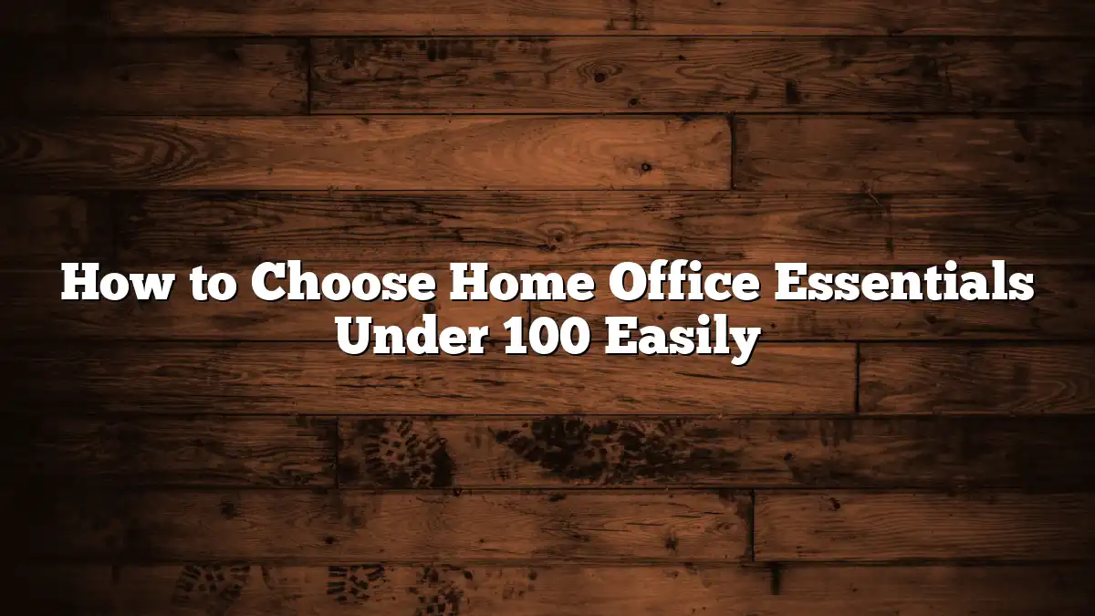 How to Choose Home Office Essentials Under 100 Easily