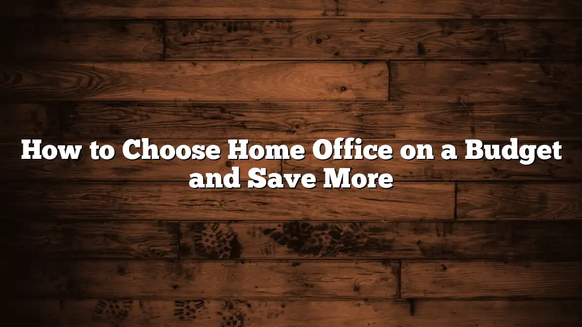 How to Choose Home Office on a Budget and Save More