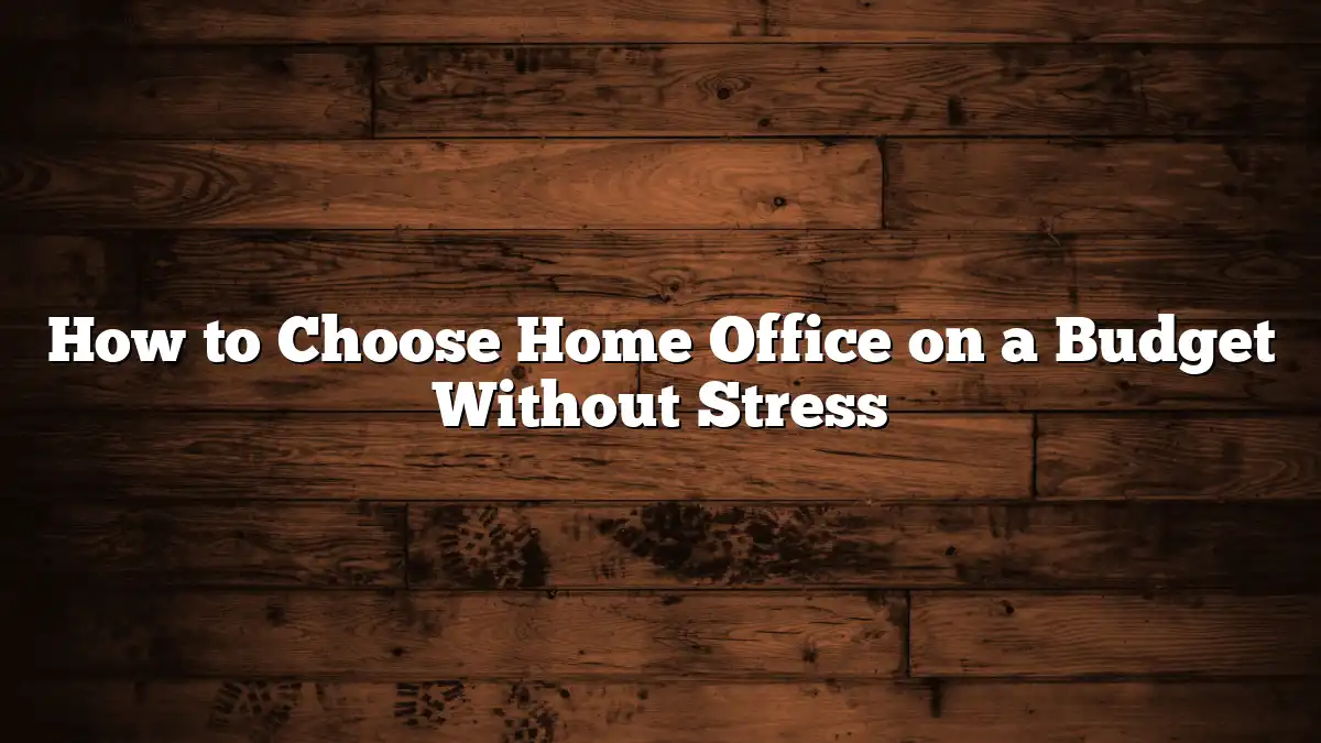 How to Choose Home Office on a Budget Without Stress