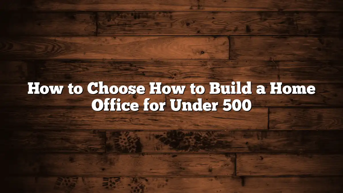 How to Choose How to Build a Home Office for Under 500
