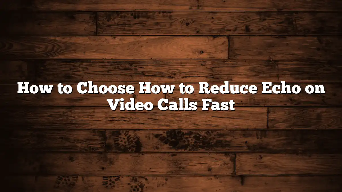 How to Choose How to Reduce Echo on Video Calls Fast