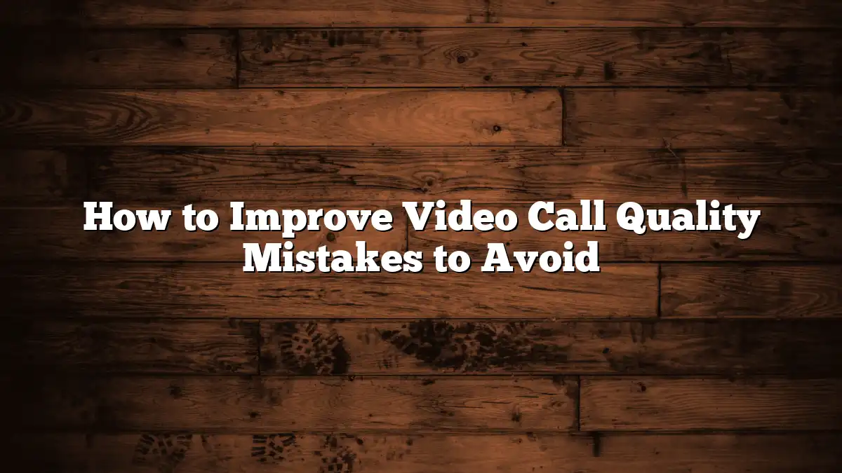 How to Improve Video Call Quality Mistakes to Avoid