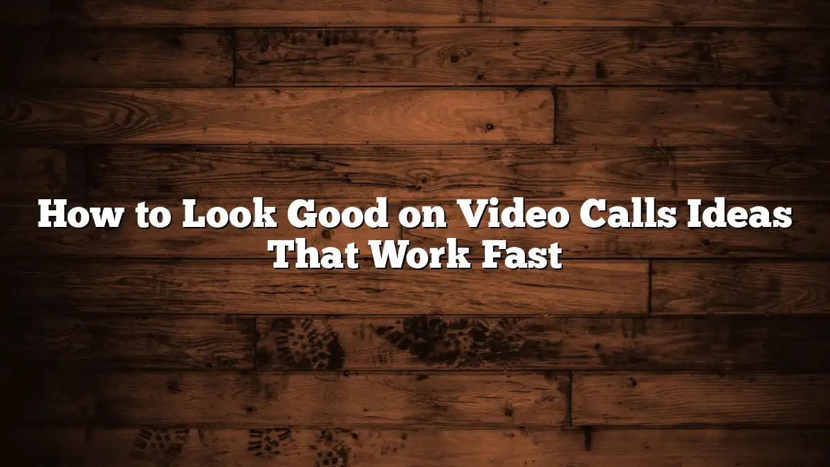 How to Look Good on Video Calls Ideas That Work Fast