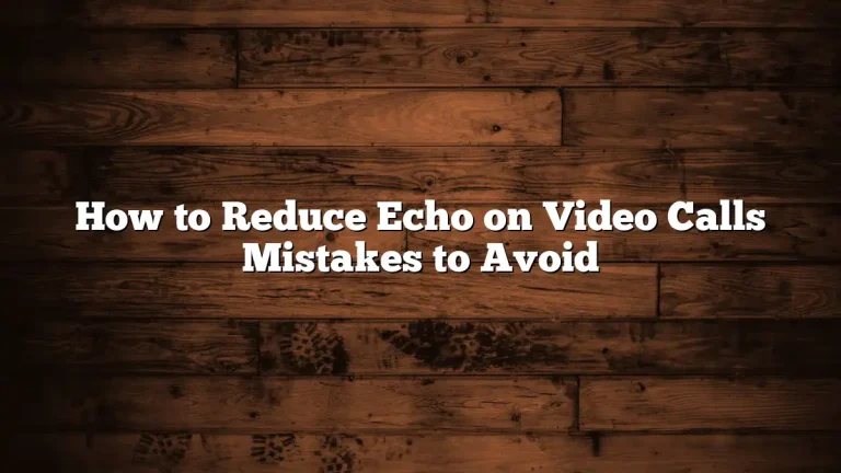 How to Reduce Echo on Video Calls Mistakes to Avoid