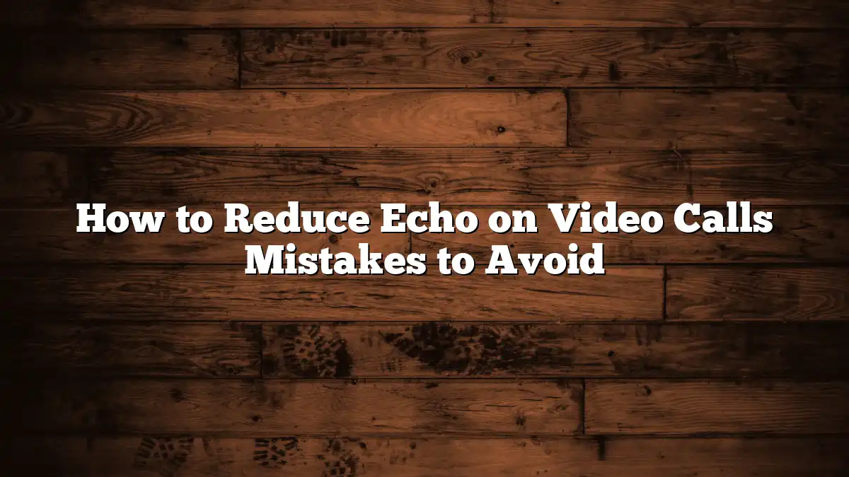How to Reduce Echo on Video Calls Mistakes to Avoid