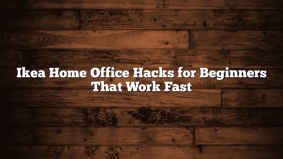 Ikea Home Office Hacks for Beginners That Work Fast