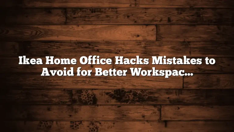 Ikea Home Office Hacks Mistakes to Avoid for Better Workspaces