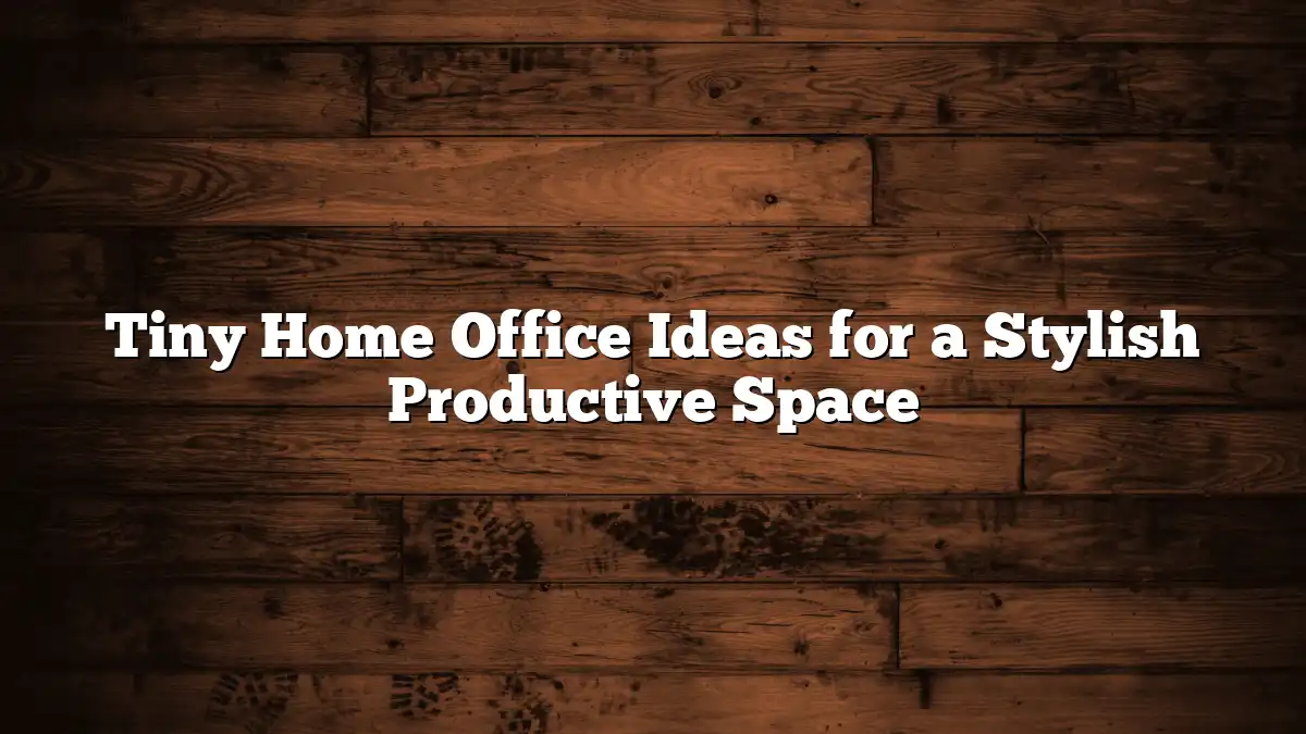 Tiny Home Office Ideas for a Stylish Productive Space
