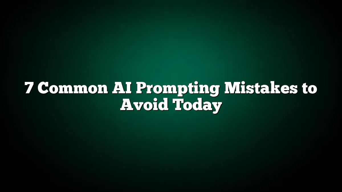7 Common AI Prompting Mistakes to Avoid Today