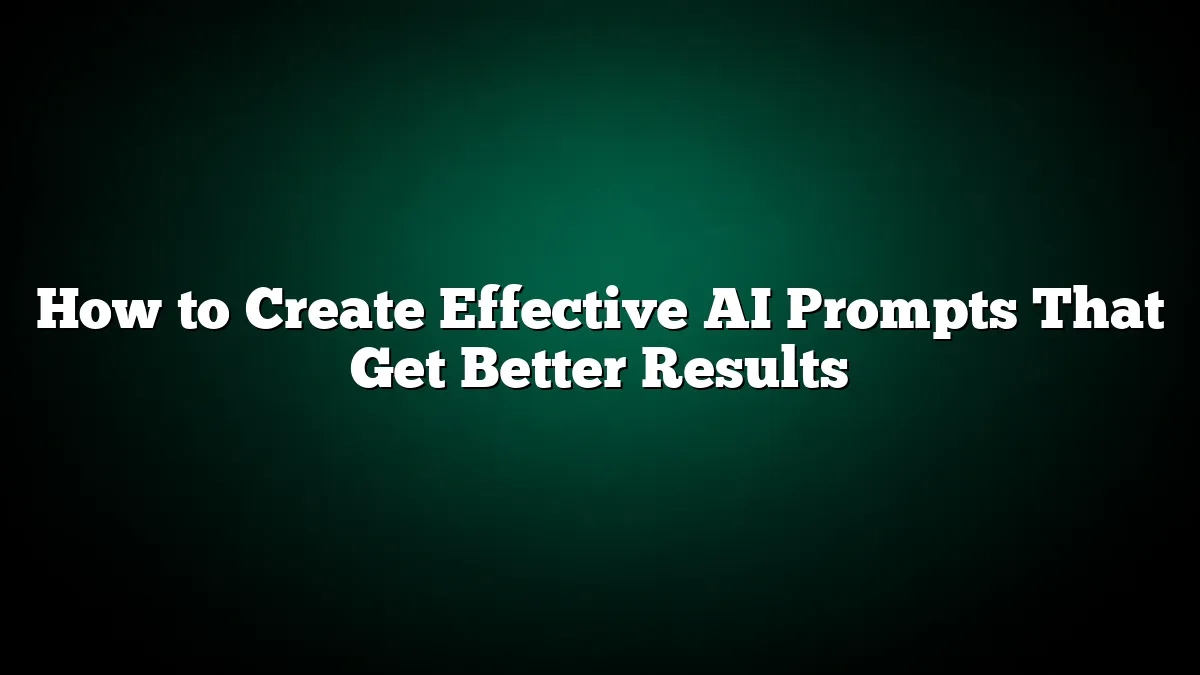 How to Create Effective AI Prompts That Get Better Results