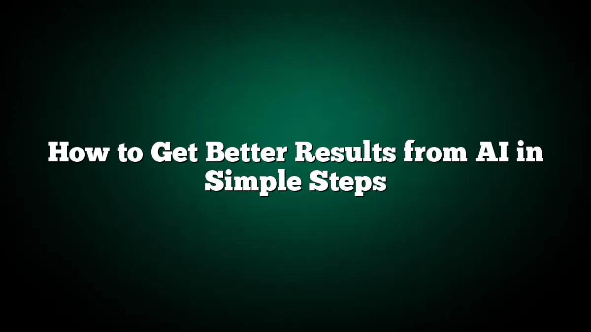 How to Get Better Results from AI in Simple Steps