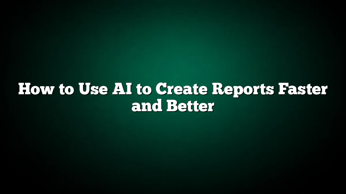 How to Use AI to Create Reports Faster and Better