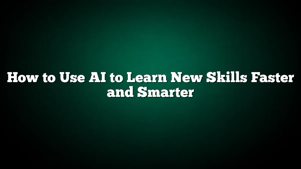 How to Use AI to Learn New Skills Faster and Smarter